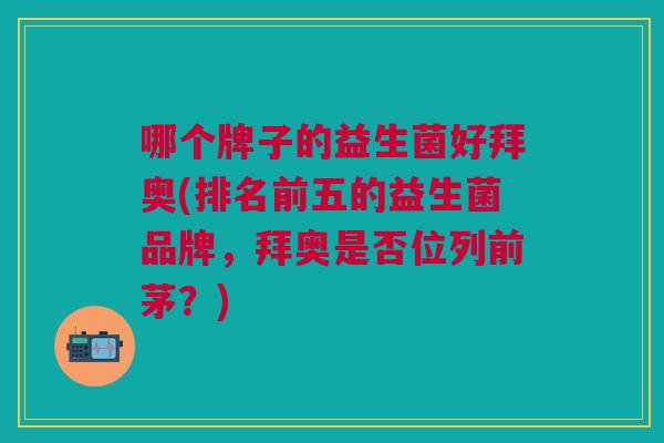 哪个牌子的益生菌好拜奥(排名前五的益生菌品牌,拜奥是否位列前茅?)