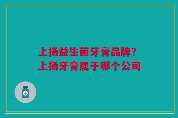 上扬益生菌牙膏品牌？上扬牙膏属于哪个公司