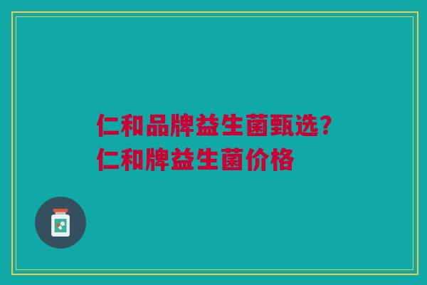 仁和品牌益生菌甄选?仁和牌益生菌价格 仁和品牌益生菌甄选?仁和牌益生菌价格