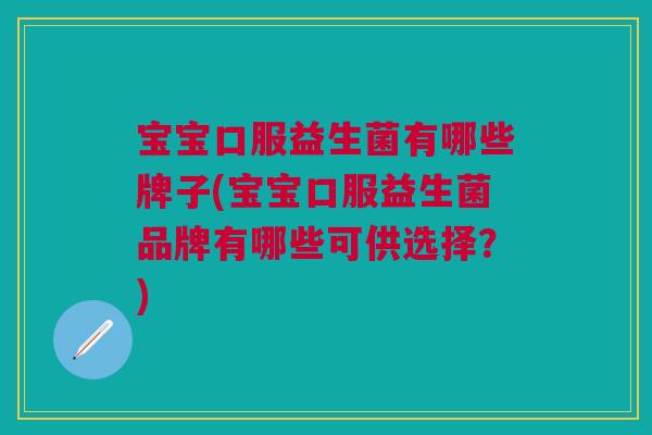 宝宝口服益生菌有哪些牌子(宝宝口服益生菌品牌有哪些可供选择?)