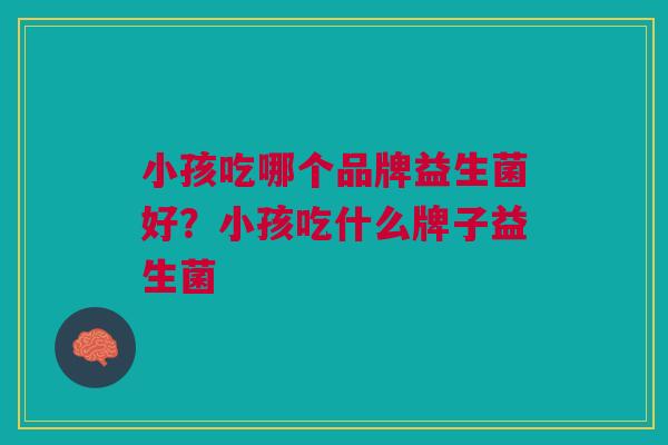 小孩吃哪个品牌益生菌好?小孩吃什么牌子益生菌 小孩吃哪个品牌益生菌好?小孩吃什么牌子益生菌