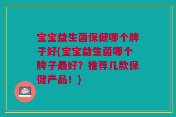 宝宝益生菌保健哪个牌子好(宝宝益生菌哪个牌子最好?推荐几款保健产品!)