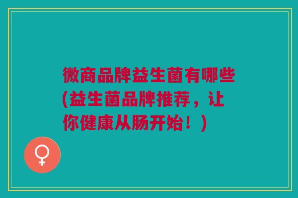 微商品牌益生菌有哪些(益生菌品牌推荐,让你健康从肠开始!)