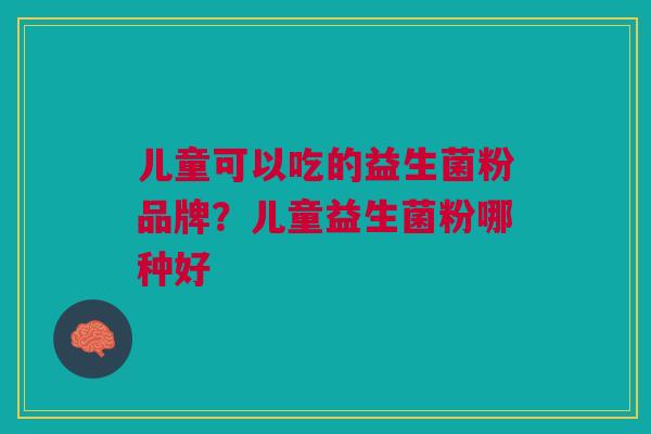 儿童可以吃的益生菌粉品牌?儿童益生菌粉哪种好