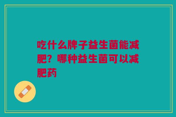 吃什么牌子益生菌能减肥?哪种益生菌可以减肥药