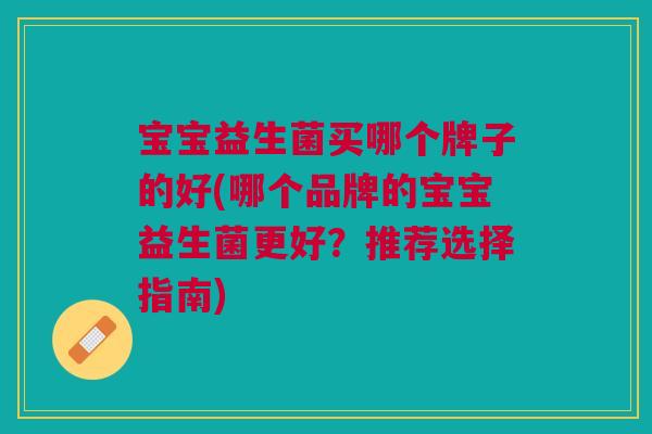 宝宝益生菌买哪个牌子的好(哪个品牌的宝宝益生菌更好？推荐选择指南)