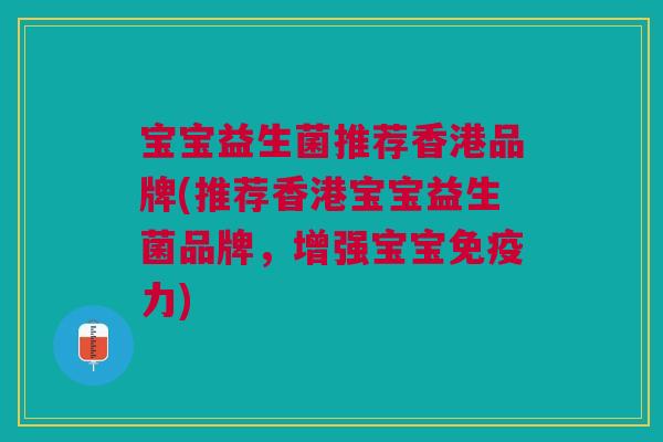 宝宝益生菌推荐香港品牌(推荐香港宝宝益生菌品牌,增强宝宝免疫力)