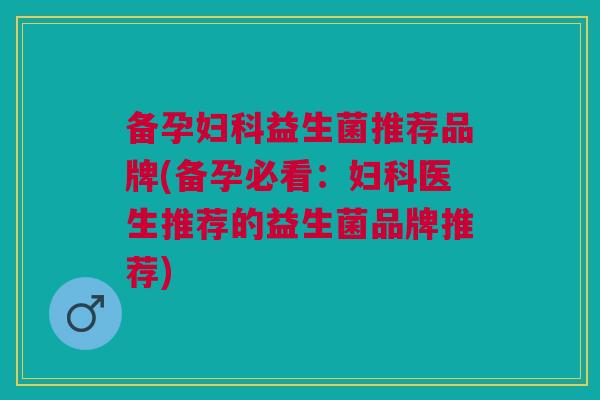 备孕妇科益生菌推荐品牌(备孕必看：妇科医生推荐的益生菌品牌推荐)