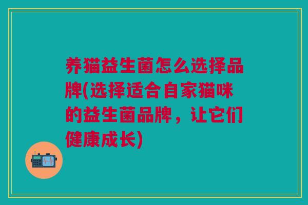 养猫益生菌怎么选择品牌(选择适合自家猫咪的益生菌品牌,让它们健康成长) 养猫益生菌怎么选择品牌(选择适合自家猫咪的益生菌品牌,让它们健康成长)