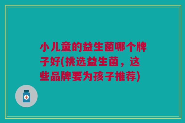小儿童的益生菌哪个牌子好(挑选益生菌,这些品牌要为孩子推荐)