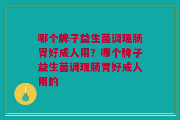 哪个牌子益生菌调理肠胃好成人用？哪个牌子益生菌调理肠胃好成人用的