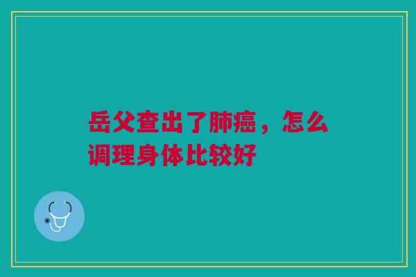 岳父查出了肺癌,怎么调理身体比较好