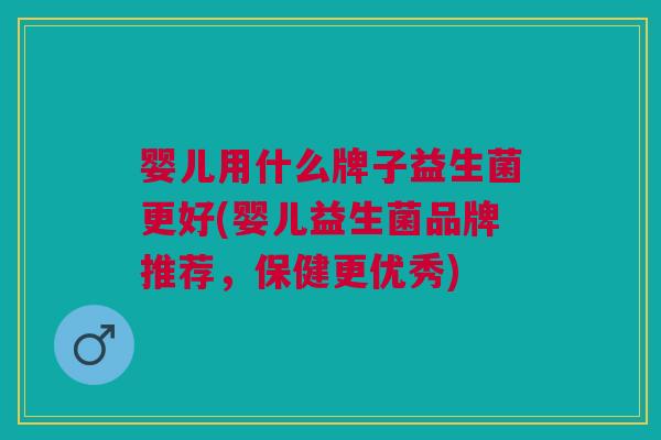 婴儿用什么牌子益生菌更好(婴儿益生菌品牌推荐,保健更优秀)