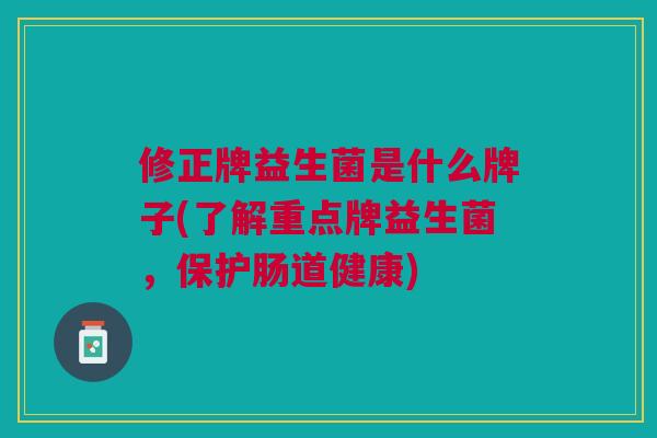 修正牌益生菌是什么牌子(了解重点牌益生菌,保护肠道健康) 修正牌益生菌是什么牌子(了解重点牌益生菌,保护肠道健康)