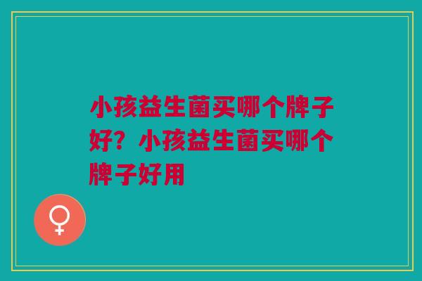 小孩益生菌买哪个牌子好?小孩益生菌买哪个牌子好用