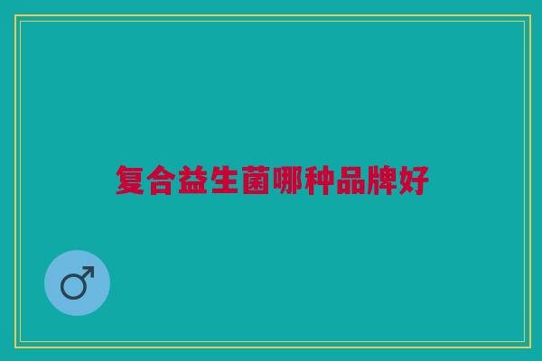 复合益生菌哪种品牌好 复合益生菌哪种品牌好