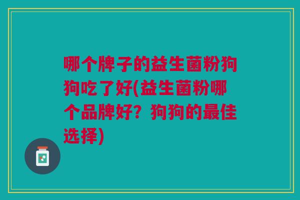 哪个牌子的益生菌粉狗狗吃了好(益生菌粉哪个品牌好?狗狗的最佳选择)