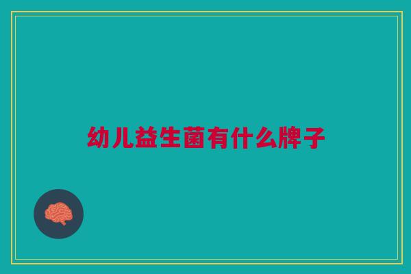 幼儿益生菌有什么牌子 幼儿益生菌有什么牌子