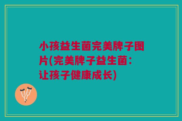 小孩益生菌完美牌子图片(完美牌子益生菌:让孩子健康成长)