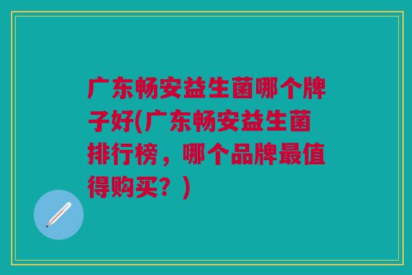 广东畅安益生菌哪个牌子好(广东畅安益生菌排行榜,哪个品牌最值得购买?)