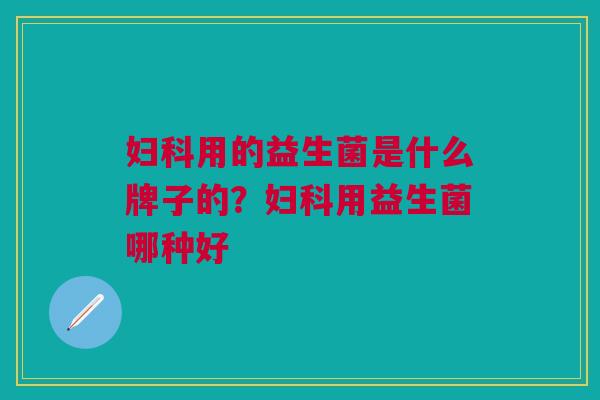 妇科用的益生菌是什么牌子的?妇科用益生菌哪种好
