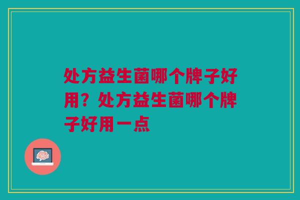 处方益生菌哪个牌子好用?处方益生菌哪个牌子好用一点