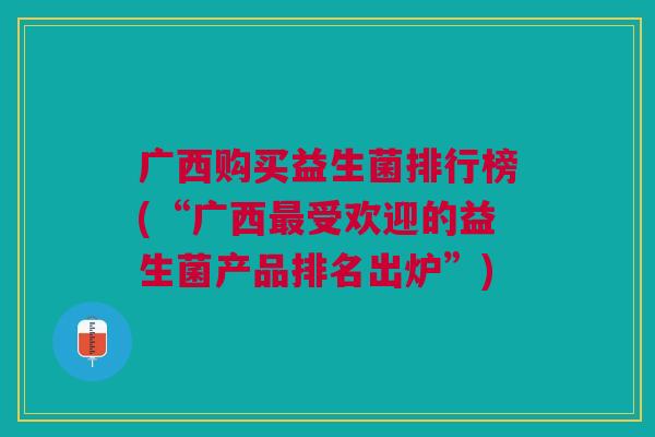 广西购买益生菌排行榜(“广西最受欢迎的益生菌产品排名出炉”)