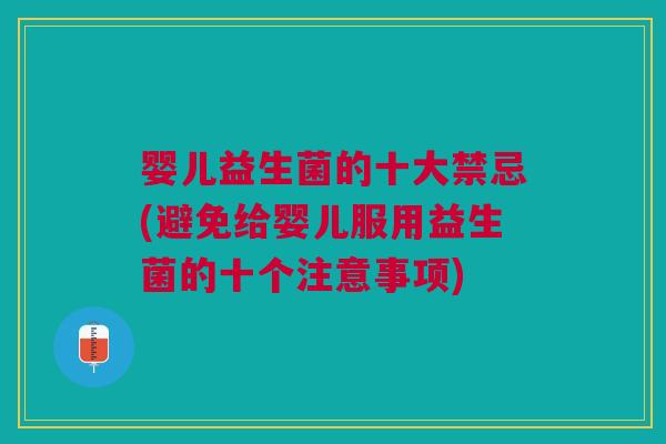 婴儿益生菌的十大禁忌(避免给婴儿服用益生菌的十个注意事项) 婴儿益生菌的十大禁忌(避免给婴儿服用益生菌的十个注意事项)