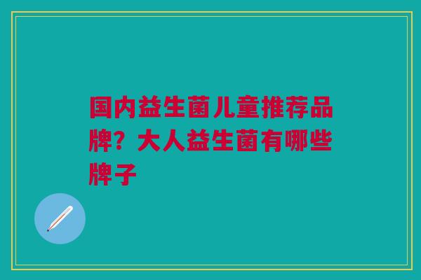 国内益生菌儿童推荐品牌?大人益生菌有哪些牌子