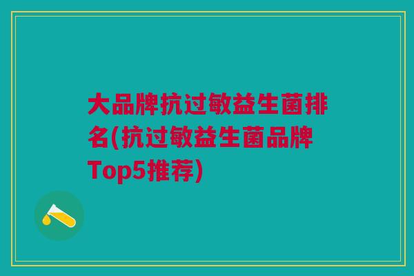 大品牌抗过敏益生菌排名(抗过敏益生菌品牌Top5推荐)