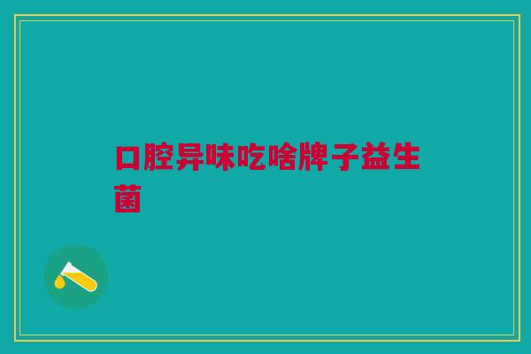 口腔异味吃啥牌子益生菌