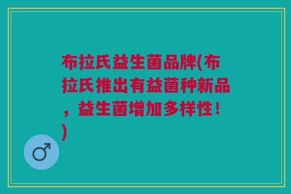 布拉氏益生菌品牌(布拉氏推出有益菌种新品,益生菌增加多样性!)