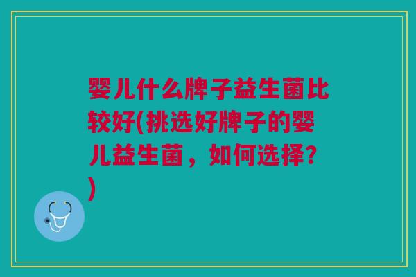 婴儿什么牌子益生菌比较好(挑选好牌子的婴儿益生菌,如何选择?)