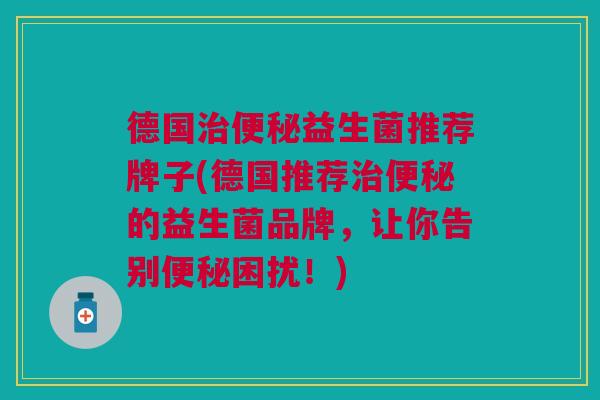 德国治便秘益生菌推荐牌子(德国推荐治便秘的益生菌品牌,让你告别便秘困扰!)