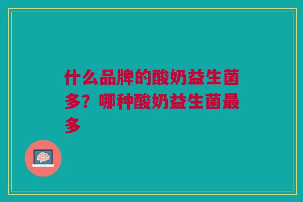 什么品牌的酸奶益生菌多?哪种酸奶益生菌多 什么品牌的酸奶益生菌多?哪种酸奶益生菌多
