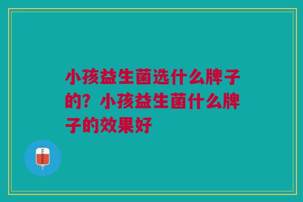 小孩益生菌选什么牌子的？小孩益生菌什么牌子的效果好