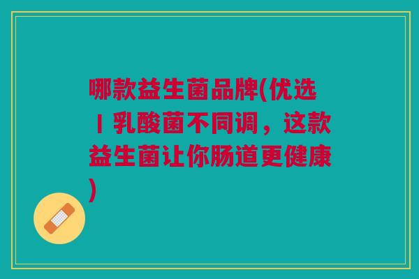 哪款益生菌品牌(优选丨乳酸菌不同调,这款益生菌让你肠道更健康) 哪款益生菌品牌(优选丨乳酸菌不同调,这款益生菌让你肠道更健康)