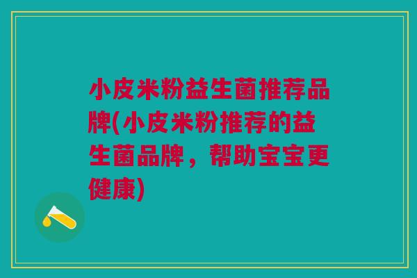 小皮米粉益生菌推荐品牌(小皮米粉推荐的益生菌品牌，帮助宝宝更健康)
