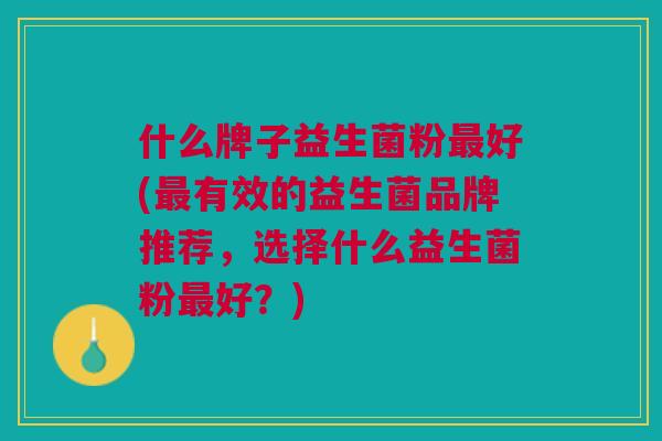 什么牌子益生菌粉好(有效的益生菌品牌推荐，选择什么益生菌粉好？)
