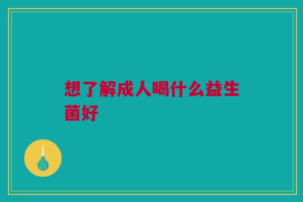 想了解成人喝什么益生菌好