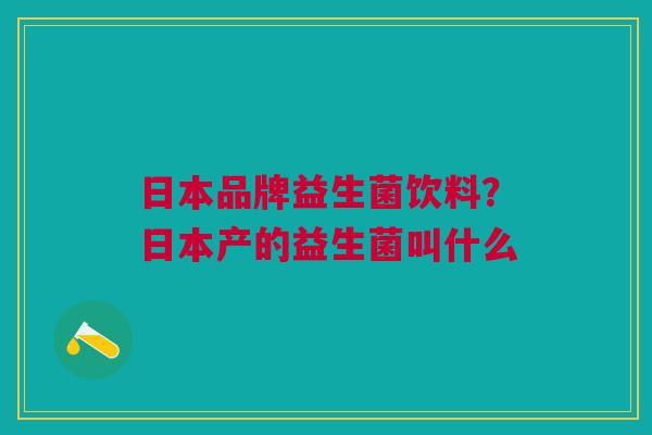 日本品牌益生菌饮料?日本产的益生菌叫什么