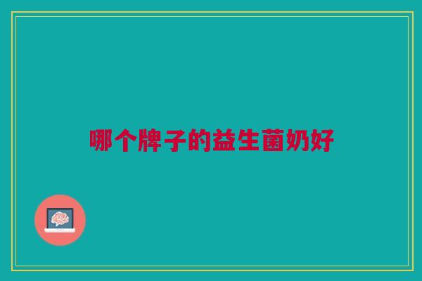 哪个牌子的益生菌奶好 哪个牌子的益生菌奶好