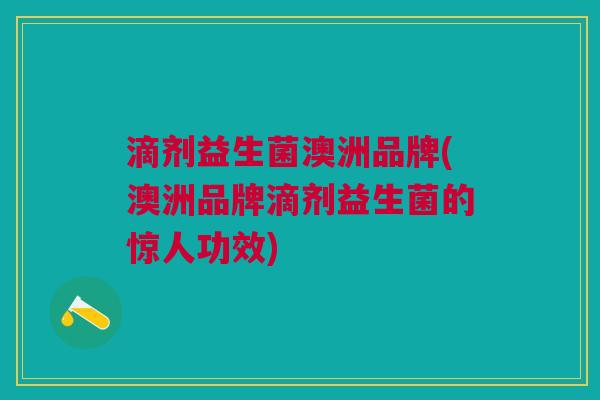 滴剂益生菌澳洲品牌(澳洲品牌滴剂益生菌的惊人功效)