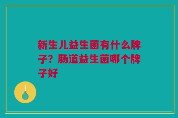 新生儿益生菌有什么牌子?肠道益生菌哪个牌子好