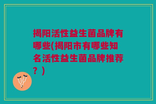 揭阳活性益生菌品牌有哪些(揭阳市有哪些知名活性益生菌品牌推荐？)