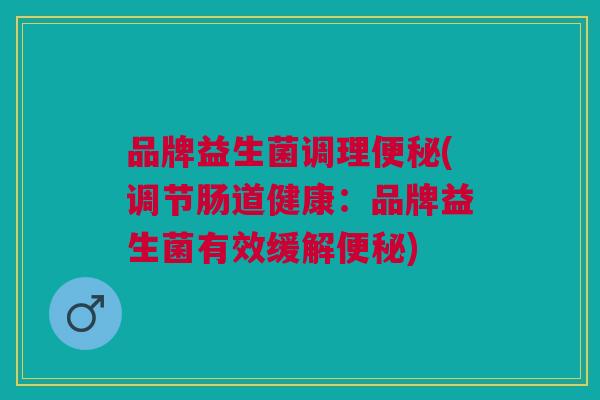 品牌益生菌调理便秘(调节肠道健康:品牌益生菌有效缓解便秘)
