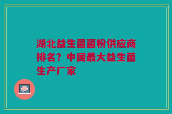 湖北益生菌菌粉供应商排名?中国最大益生菌生产厂家
