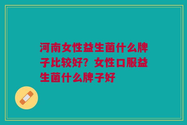 河南女性益生菌什么牌子比较好?女性口服益生菌什么牌子好