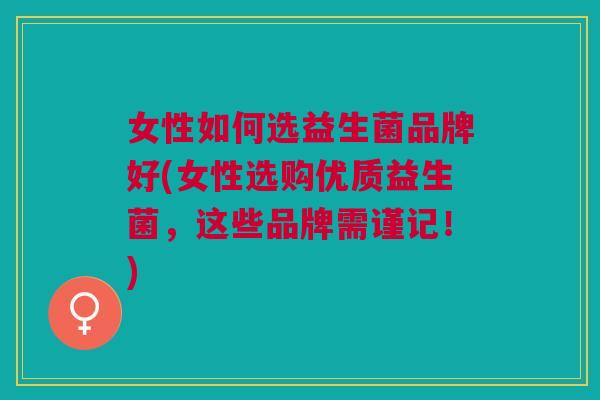 女性如何选益生菌品牌好(女性选购优质益生菌,这些品牌需谨记!)