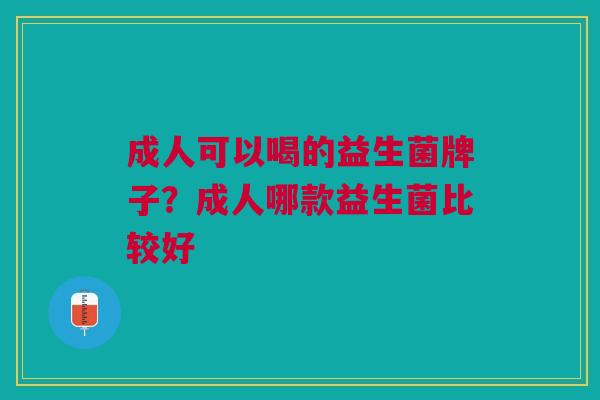 成人可以喝的益生菌牌子?成人哪款益生菌比较好